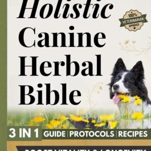 The Holistic Canine Herbal Bible: A Practical Guide to Herbal Healing for Common Ailments and Preventative Care, with Protocols to Promote Vitality, Longevity