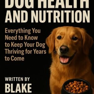 The Ultimate Guide To Dog Health And Nutrition: Everything You Need To Know To Keep Your Dog Thriving For Years To Come (The Complete Dog Owner’s Handbook Series)