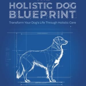 The Holistic Dog Blueprint: Transform Your Dog's Life Through Holistic Care