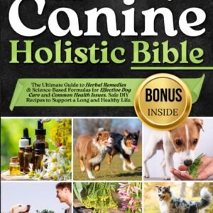 The Canine Holistic Healing Bible: The Ultimate Guide to Herbal Remedies & Science-Based Formulas for Effective Dog Care and Common Health Issues. Safe DIY Recipes to Support a Long and Healthy Life